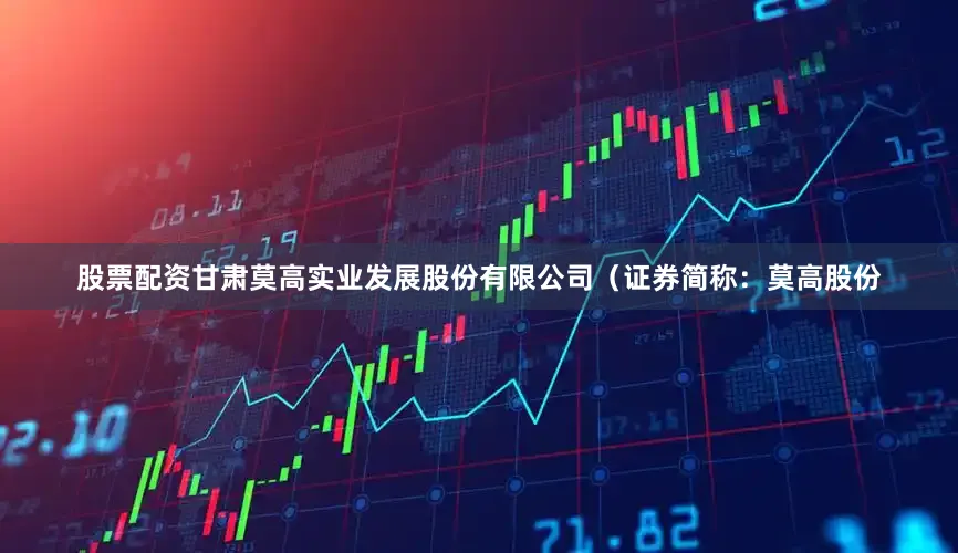 股票配资甘肃莫高实业发展股份有限公司（证券简称：莫高股份