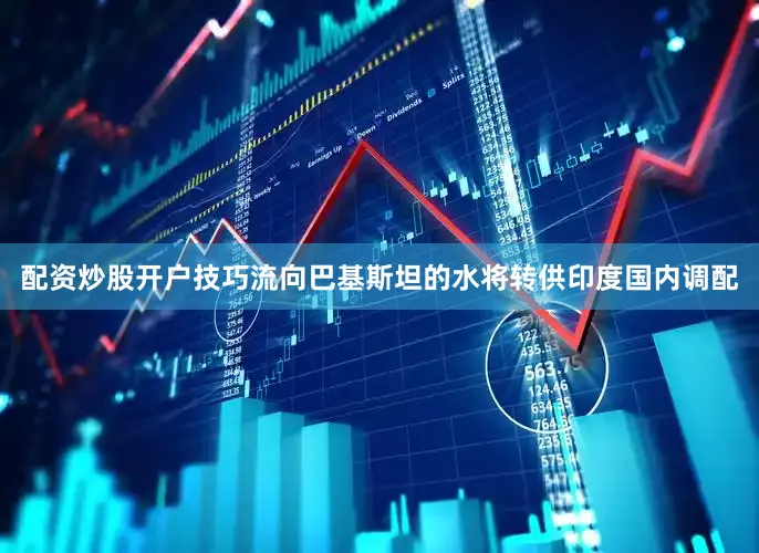 配资炒股开户技巧流向巴基斯坦的水将转供印度国内调配