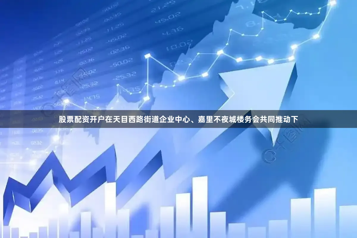 股票配资开户在天目西路街道企业中心、嘉里不夜城楼务会共同推动下