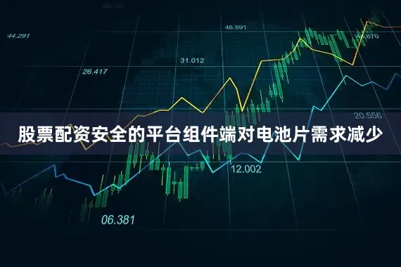 股票配资安全的平台组件端对电池片需求减少