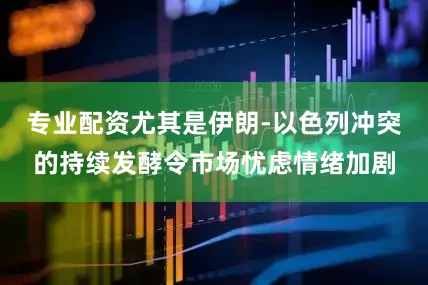 专业配资尤其是伊朗-以色列冲突的持续发酵令市场忧虑情绪加剧