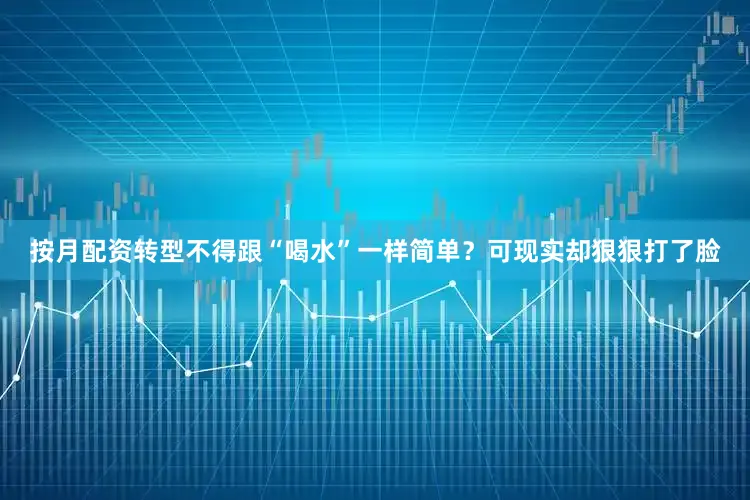 按月配资转型不得跟“喝水”一样简单？可现实却狠狠打了脸