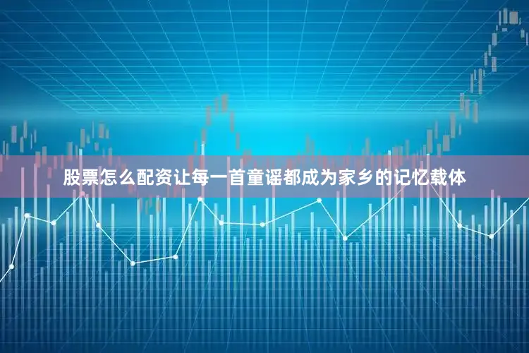 股票怎么配资让每一首童谣都成为家乡的记忆载体