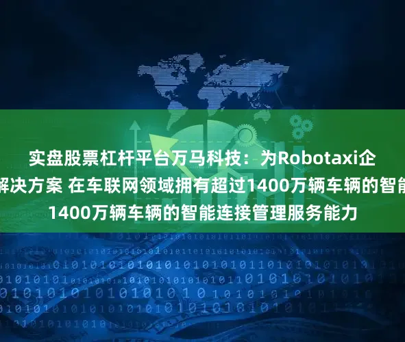 实盘股票杠杆平台万马科技：为Robotaxi企业提供一体化综合解决方案 在车联网领域拥有超过1400万辆车辆的智能连接管理服务能力