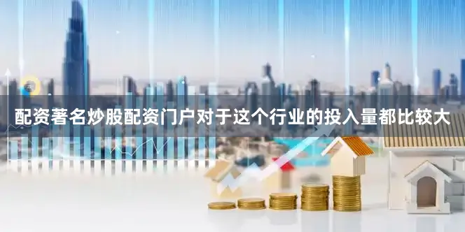 配资著名炒股配资门户对于这个行业的投入量都比较大