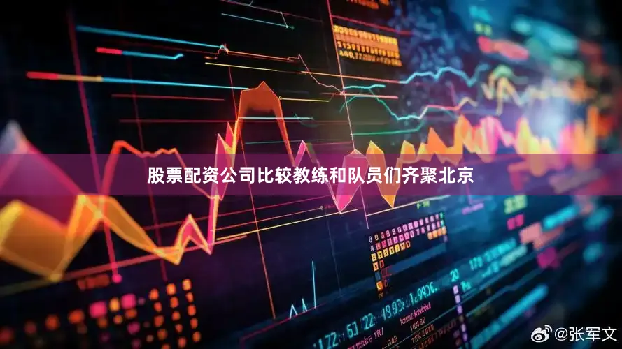股票配资公司比较教练和队员们齐聚北京