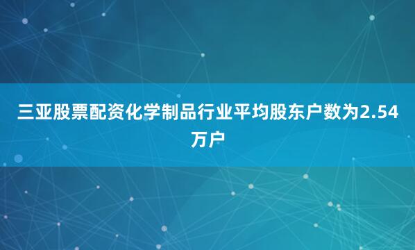 三亚股票配资化学制品行业平均股东户数为2.54万户