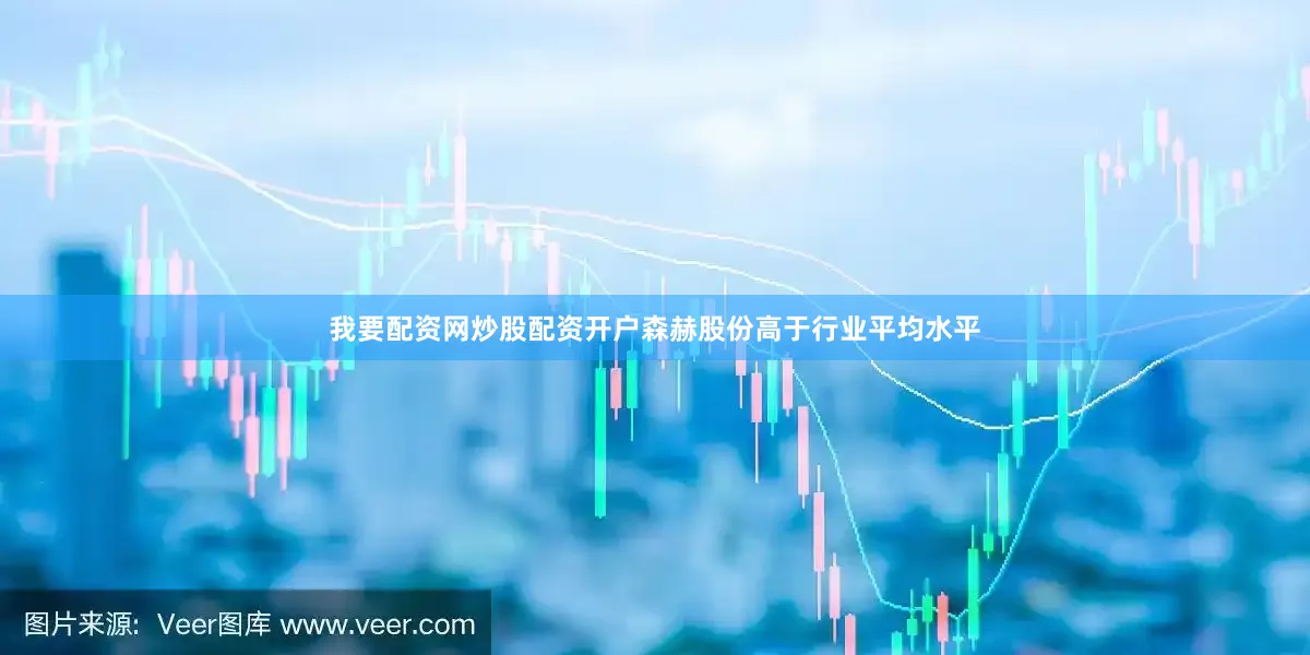 我要配资网炒股配资开户森赫股份高于行业平均水平