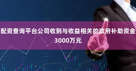 配资查询平台公司收到与收益相关的政府补助资金3000万元