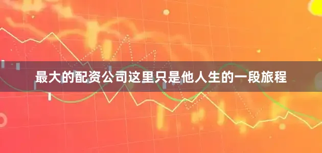 最大的配资公司这里只是他人生的一段旅程