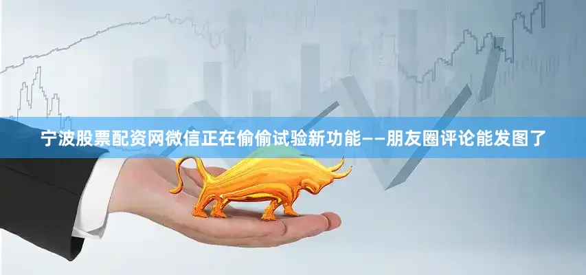 宁波股票配资网微信正在偷偷试验新功能——朋友圈评论能发图了
