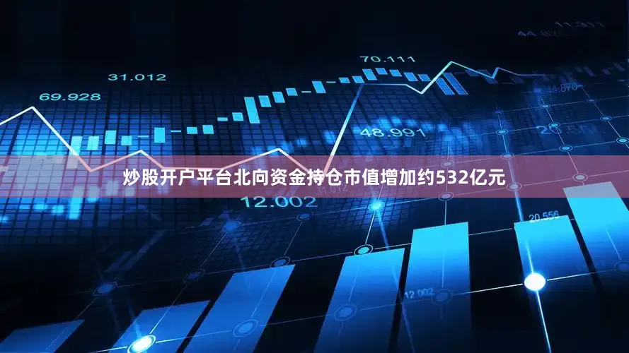 炒股开户平台北向资金持仓市值增加约532亿元