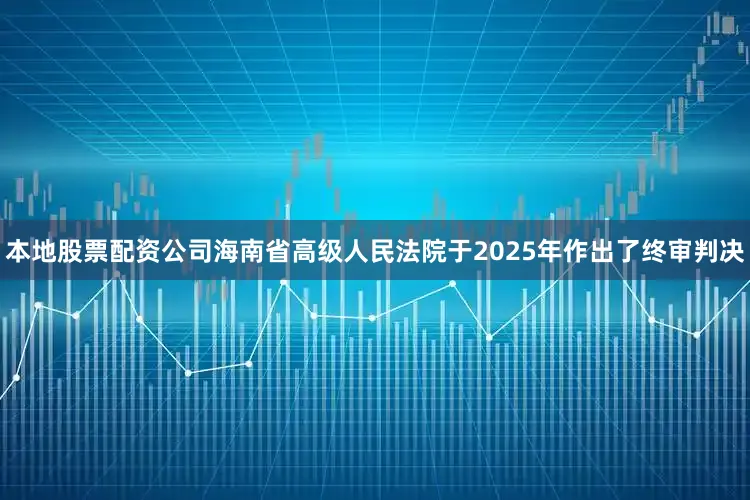 本地股票配资公司海南省高级人民法院于2025年作出了终审判决