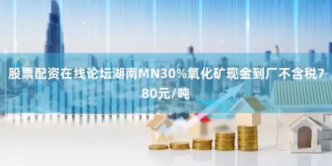 股票配资在线论坛湖南MN30%氧化矿现金到厂不含税780元/吨