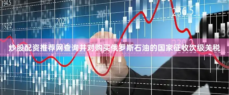炒股配资推荐网查询并对购买俄罗斯石油的国家征收次级关税