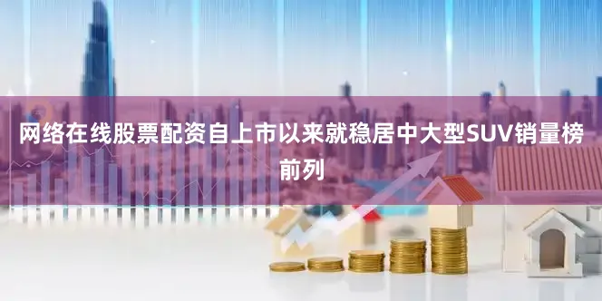 网络在线股票配资自上市以来就稳居中大型SUV销量榜前列