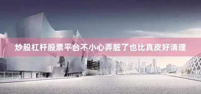炒股杠杆股票平台不小心弄脏了也比真皮好清理