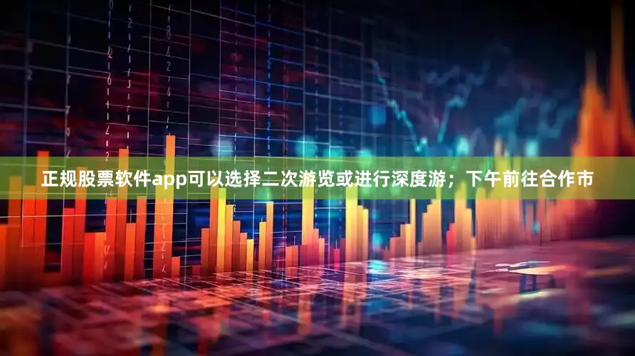 正规股票软件app可以选择二次游览或进行深度游；下午前往合作市