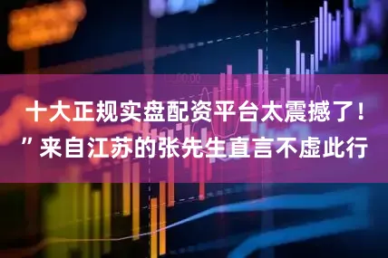 十大正规实盘配资平台太震撼了！”来自江苏的张先生直言不虚此行