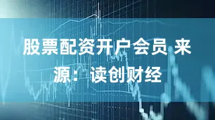 股票配资开户会员 　　来源：读创财经