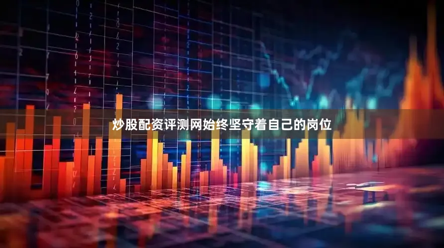 炒股配资评测网始终坚守着自己的岗位