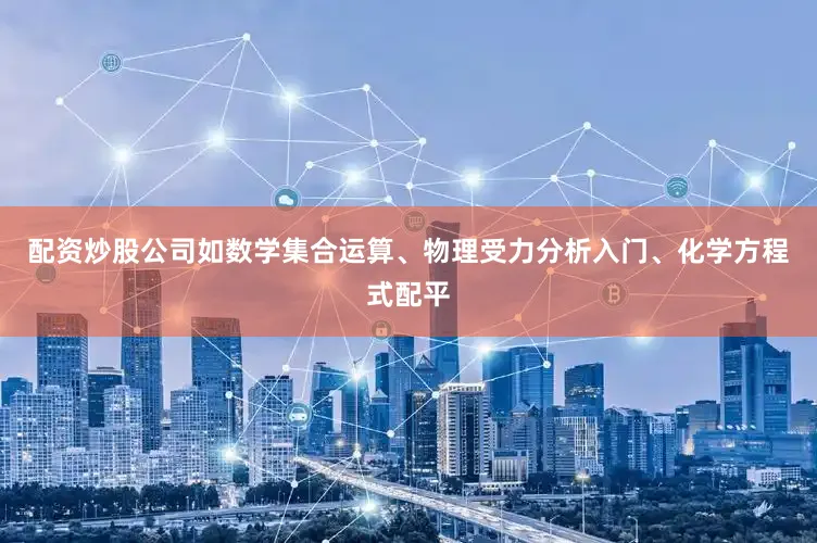 配资炒股公司如数学集合运算、物理受力分析入门、化学方程式配平