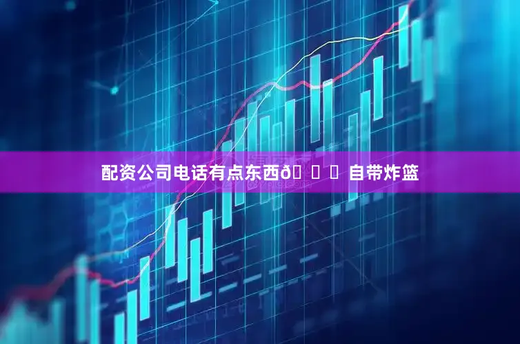 配资公司电话有点东西👍自带炸篮