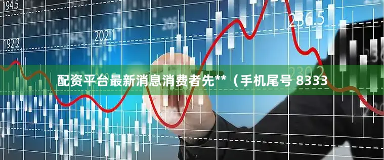 配资平台最新消息消费者先**（手机尾号 8333