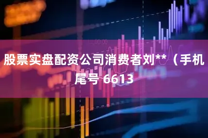 股票实盘配资公司消费者刘**（手机尾号 6613