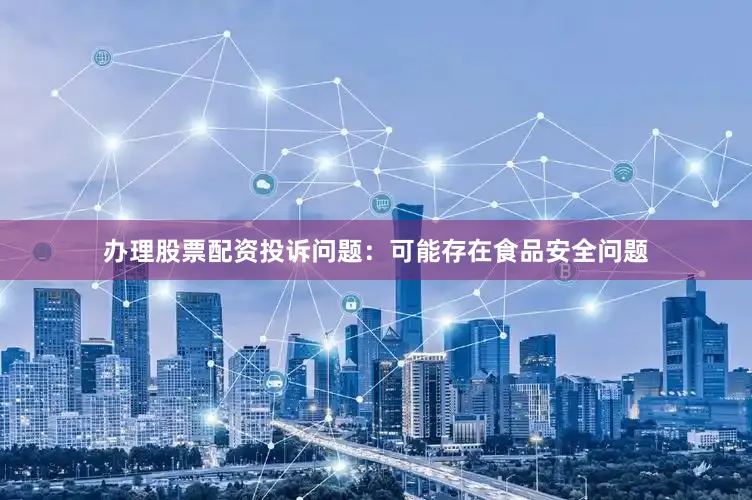办理股票配资投诉问题：可能存在食品安全问题