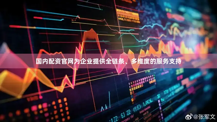 国内配资官网为企业提供全链条、多维度的服务支持