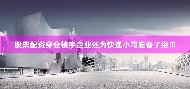 股票配资穿仓楼宇企业还为快递小哥准备了浴巾