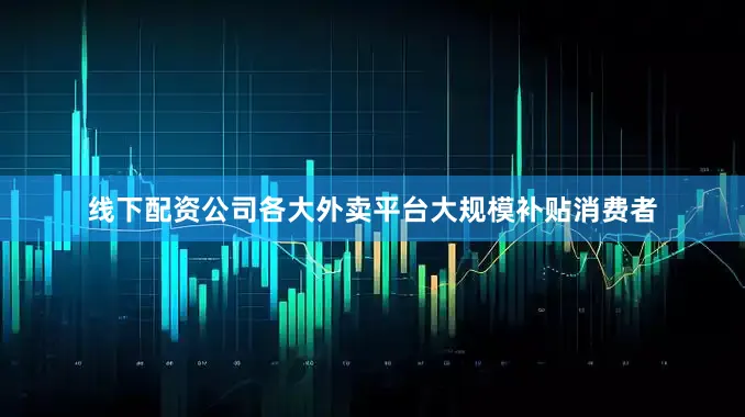 线下配资公司各大外卖平台大规模补贴消费者