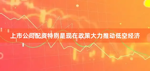 上市公司配资特别是现在政策大力推动低空经济