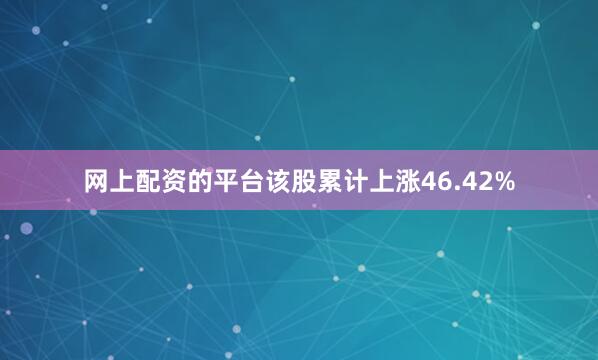 网上配资的平台该股累计上涨46.42%
