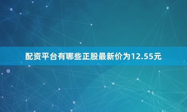 配资平台有哪些正股最新价为12.55元
