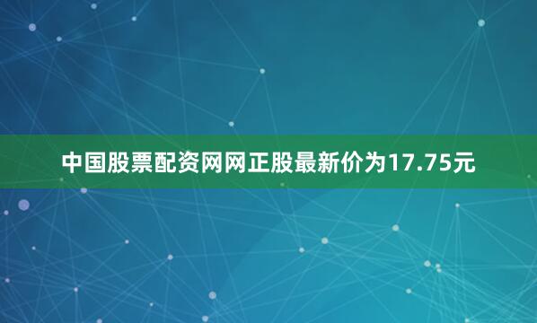 中国股票配资网网正股最新价为17.75元