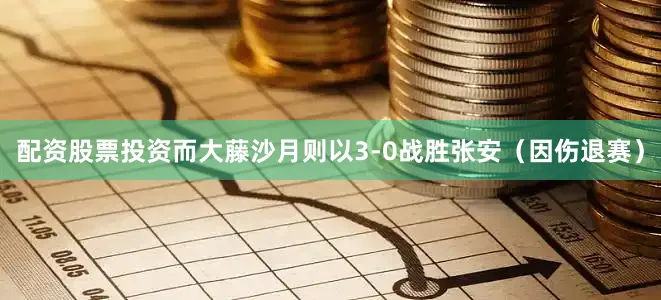 配资股票投资而大藤沙月则以3-0战胜张安（因伤退赛）