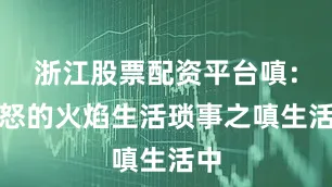 浙江股票配资平台嗔：愤怒的火焰生活琐事之嗔生活中