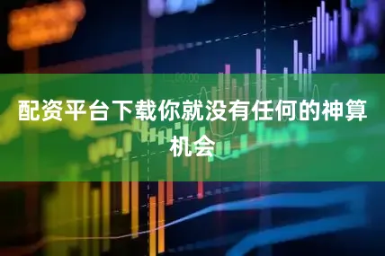 配资平台下载你就没有任何的神算机会