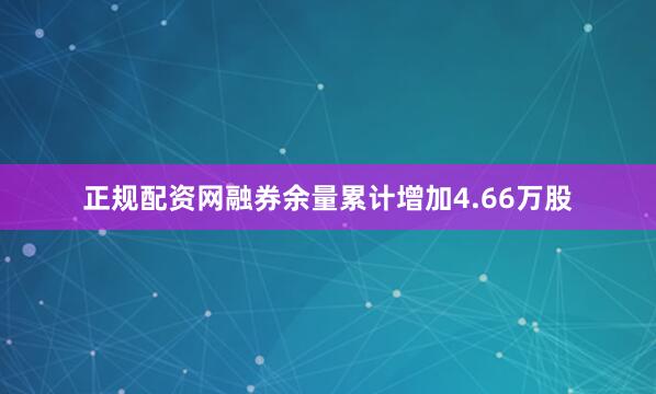 正规配资网融券余量累计增加4.66万股