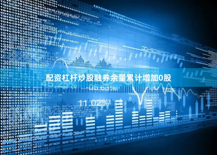 配资杠杆炒股融券余量累计增加0股