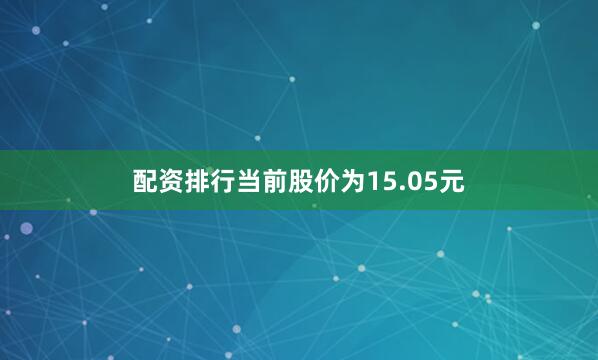 配资排行当前股价为15.05元