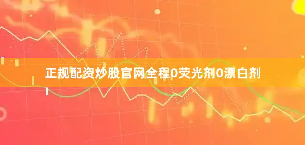 正规配资炒股官网全程0荧光剂0漂白剂