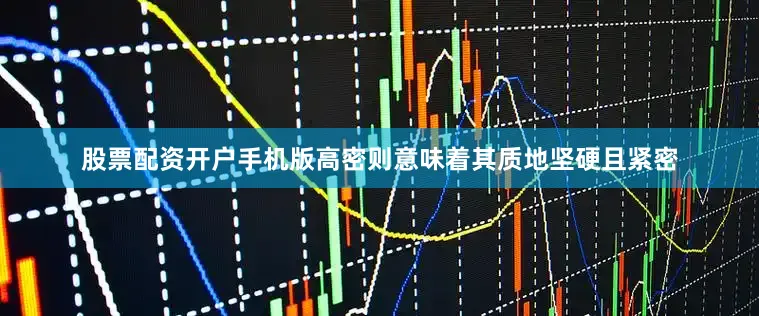 股票配资开户手机版高密则意味着其质地坚硬且紧密