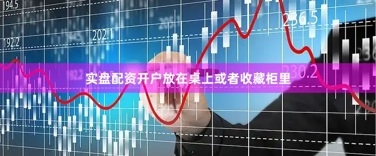 实盘配资开户放在桌上或者收藏柜里