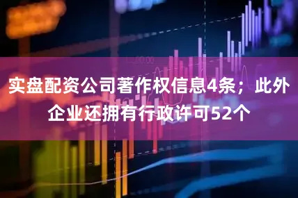 实盘配资公司著作权信息4条；此外企业还拥有行政许可52个