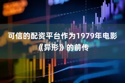 可信的配资平台作为1979年电影《异形》的前传