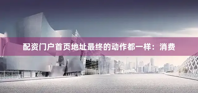配资门户首页地址最终的动作都一样：消费