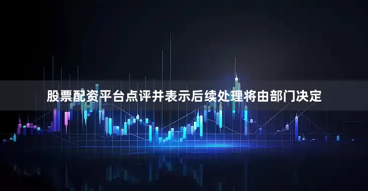 股票配资平台点评并表示后续处理将由部门决定